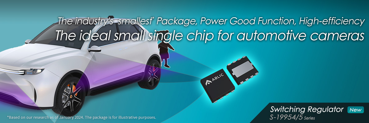 The industry’s  smallest* Package, Power Good Function, High-efficiency The ideal small single chip for automotive cameras S-19954/5 Series